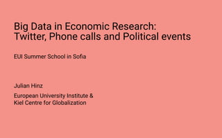Big Data in Economic Research:
Twitter, Phone calls and Political events
EUI Summer School in Soﬁa
Julian Hinz
European University Institute &
Kiel Centre for Globalization
 