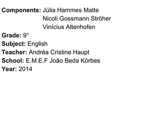 Components: Jlia Hammes Matte
Nicoli Gossmann Str?her
Vincius Altenhofen
Grade: 9
Subject: English
Teacher: Andra Cristine Haupt
School: E.M.E.F Jo?o Beda K?rbes
Year: 2014
 