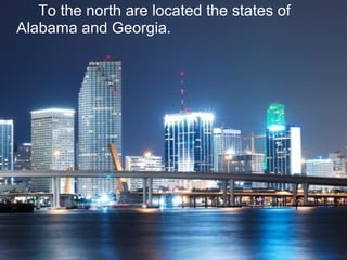 To the north are located the states of
Alabama and Georgia.
 