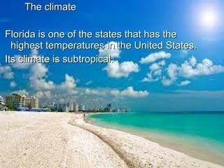 The climateThe climate
Florida is one of the states that has theFlorida is one of the states that has the
highest temperatures in the United States.highest temperatures in the United States.
Its climate is subtropical.Its climate is subtropical.
 