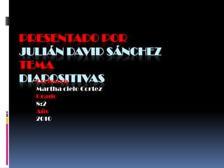 Presentado porJulián David Sáncheztema diapositivas Profesora Martha cielo Cortez Grado 8:2 Año  2010 