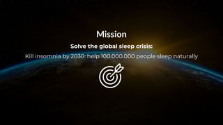@somnoxtherobot | info@somnox.nl | getsomnox.com
Mission
Solve the global sleep crisis:
Kill insomnia by 2030: help 100.000.000 people sleep naturally
 