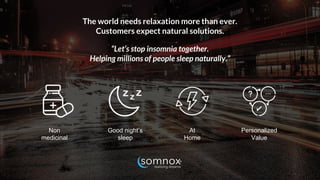 The world needs relaxation more than ever.
Customers expect natural solutions.
“Let’s stop insomnia together.
Helping millions of people sleep naturally.”
Non
medicinal
Good night’s
sleep
At
Home
Personalized
Value
 