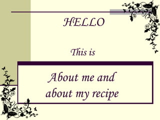HELLO

     This is

 About me and
about my recipe
 