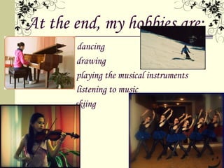 At the end, my hobbies are:
My hobbies are: dancing
                drawing
                playing the musical instruments
                listening to music
               skiing
 