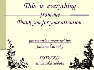 This is everything
           from me
Thank you for your attention

     presentation prepared by:
         Juliana Čarnoká

          SLOVAKIA
        Rimavská Sobota
 