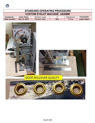 Page 4 of 16
STANDARD OPERATING PROCEDURE
CUSTOM EYELET MACHINE 3/6/8MM
Created by : Julian Kalac Revision Level 1 Department PACKAGING
Date Created July 13, 2015 Revision Date: N/A P.Eng Julian Kalac
GOOD ROLLOVER QUALITY
 