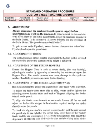 Page 7 of 16
STANDARD OPERATING PROCEDURE
CUSTOM EYELET MACHINE 3/6/8MM
Created by : Julian Kalac Revision Level 1 Department PACKAGING
Date Created July 13, 2015 Revision Date: N/A P.Eng Julian Kalac
 