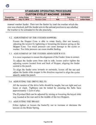 Page 8 of 16
STANDARD OPERATING PROCEDURE
CUSTOM EYELET MACHINE 3/6/8MM
Created by : Julian Kalac Revision Level 1 Department PACKAGING
Date Created July 13, 2015 Revision Date: N/A P.Eng Julian Kalac
 