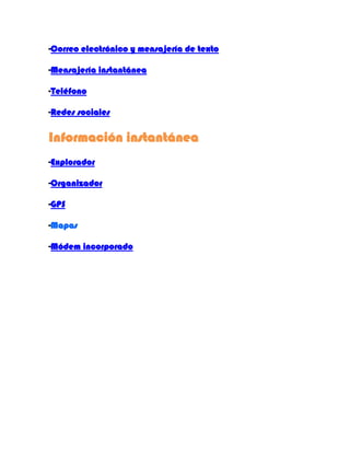 -Correo electrónico y mensajería de texto
-Mensajería instantánea
-Teléfono
-Redes sociales
Información instantánea
-Explorador
-Organizador
-GPS
-Mapas
-Módem incorporado