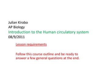 Julian KiraboAP Biology    Introduction to the Human circulatory system08/9/2011 Lesson requirements Follow this course outline and be ready to answer a few general questions at the end. 