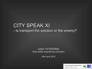 CITY SPEAK XI -  Is transport the solution or the enemy? Julian TH KWONG Road safety engineering consultant 24th April  20 10 