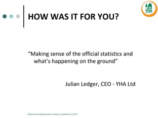 HOW  WAS  IT  FOR  YOU?
Julian  Ledger,  CEO  -­‐ YHA  Ltd
Adventure & Backpacker Industry Conference 2010
 