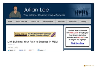 Home              About Julian Lee   Contact Me           Partner With Me   Resources   Super Tools   Training




Link Building: Your Path to Success In MLM
by Julian Lee

July 9th, 2012
   Twe e t   10          Like   28     0          Share     3




                                                                                                                 PDFmyURL.com
 