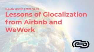 JULIAN LEUNG | 2020-10-09
Lessons of Glocalization
from Airbnb and
WeWork
 