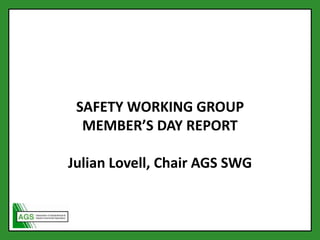 SAFETY WORKING GROUP
MEMBER’S DAY REPORT
Julian Lovell, Chair AGS SWG
 