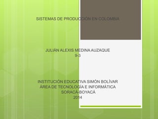 SISTEMAS DE PRODUCCIÓN EN COLOMBIA
JULIÁN ALEXIS MEDINA AUZAQUE
9-3
INSTITUCIÓN EDUCATIVA SIMÓN BOLÍVAR
ÁREA DE TECNOLOGÍA E INFORMÁTICA
SORACÁ-BOYACÁ
2014
 