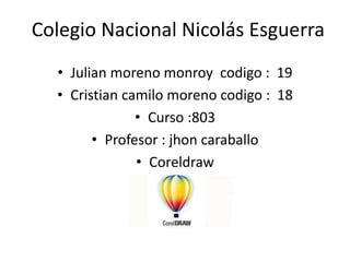 Colegio Nacional Nicolás Esguerra
• Julian moreno monroy codigo : 19
• Cristian camilo moreno codigo : 18
• Curso :803
• Profesor : jhon caraballo
• Coreldraw
 