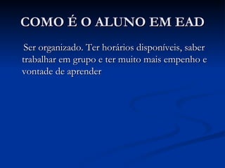 COMO É O ALUNO EM EAD
 Ser organizado. Ter horários disponíveis, saber
trabalhar em grupo e ter muito mais empenho e
vontade de aprender
 