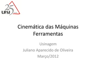 Cinemática das Máquinas
Ferramentas
Usinagem
Juliano Aparecido de Oliveira
Março/2012
 