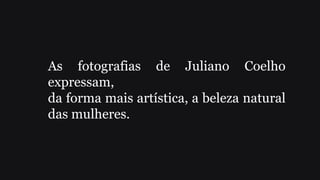 As fotografias de Juliano Coelho
expressam,
da forma mais artística, a beleza natural
das mulheres.
 
