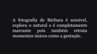 A fotografia de Bárbara é sensível,
explora o natural e é completamente
marcante pois também retrata
momentos únicos como a gestação.
 