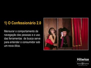 1) O Confessionário 2.0Mensurar o comportamento de navegação das pessoas e o uso das ferramentas  de busca serve para entender o consumidor sob um nova ótica.