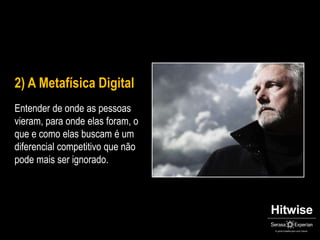 2) A Metafísica DigitalEntender de onde as pessoas vieram, para onde elas foram, o que e como elas buscam é um diferencial competitivo que não pode mais ser ignorado.