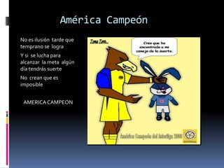 América CampeónNo es ilusión  tarde que temprano se  logra Y si  se lucha para  alcanzar  la meta  algún día tendrás suerte No  crean que es imposible   AMERICA CAMPEON