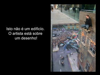 Isto não é um edificío.
  O artista está sobre
     um desenho!
 