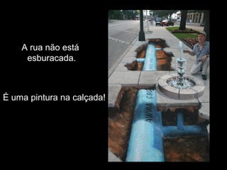 A rua não está
     esburacada.



É uma pintura na calçada!
 