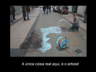 A única coisa real aqui, é o artista!
 