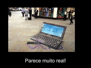 Parece muito real!
 