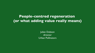People-centred regeneration  (or what adding value really means) Julian Dobson director Urban Pollinators 