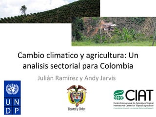 Cambio climatico y agricultura: Un analisis sectorial para Colombia Julián Ramírez y Andy Jarvis 