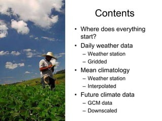 Contents
• Where does everything
  start?
• Daily weather data
  – Weather station
  – Gridded
• Mean climatology
  – Weather station
  – Interpolated
• Future climate data
  – GCM data
  – Downscaled
 