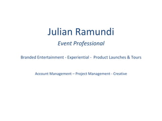 Julian Ramundi
                   Event Professional

Branded Entertainment - Experiential - Product Launches & Tours


       Account Management – Project Management - Creative
 