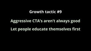 Growth tactic #9
Let people educate themselves ﬁrst
Aggressive CTA’s aren’t always good
 