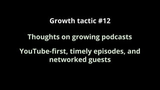 Growth tactic #12
YouTube-ﬁrst, timely episodes, and
networked guests
Thoughts on growing podcasts
 
