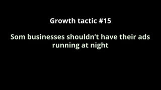Growth tactic #15
Som businesses shouldn’t have their ads
running at night
 