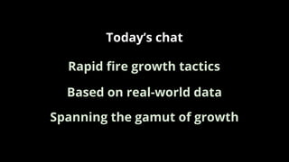 Today’s chat
Based on real-world data
Rapid ﬁre growth tactics
Spanning the gamut of growth
 
