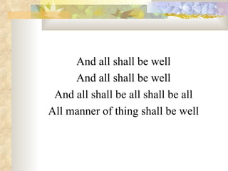 And all shall be well And all shall be well And all shall be all shall be all All manner of thing shall be well 