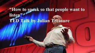 “How to speak so that people want to
listen”
TED Talk by Julian Treasure
 