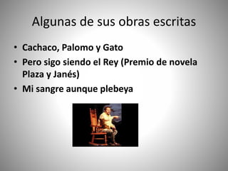 Algunas de sus obras escritas
• Cachaco, Palomo y Gato
• Pero sigo siendo el Rey (Premio de novela
Plaza y Janés)
• Mi sangre aunque plebeya
 