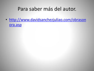 Para saber más del autor.
• http://www.davidsanchezjuliao.com/obrason
ora.asp
 