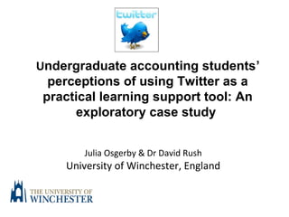 Undergraduate accounting students’
perceptions of using Twitter as a
practical learning support tool: An
exploratory case study
Julia Osgerby & Dr David Rush
University of Winchester, England
 