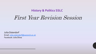 First Year Revision Session
Julia Ostendorf
Email: Julia.ostendorf@warwick.ac.uk
Facebook: Julia Oliwa
History & Politics SSLC
 