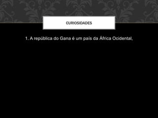 1. A república do Gana é um país da África Ocidental,
CURIOSIDADES
 