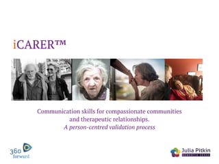 Communication skills for compassionate communities
and therapeutic relationships.
A person-centred validation process
iCARER™
 