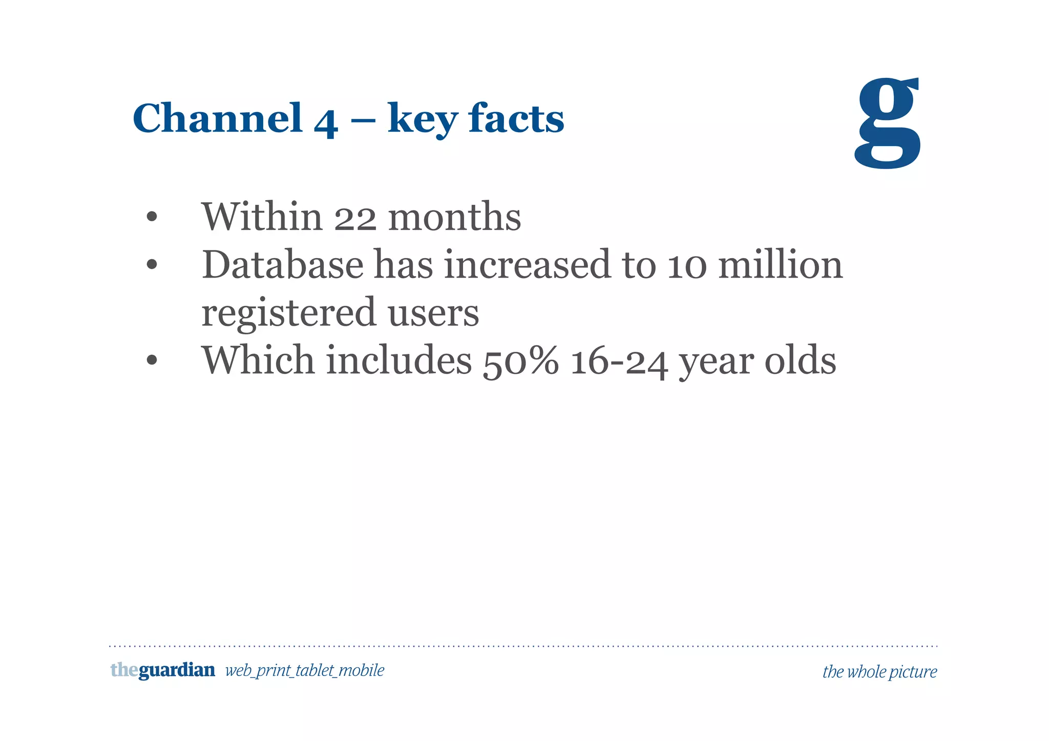 Channel 4 – key facts
• Within 22 months
• Database has increased to 10 million
registered users
• Which includes 50% 16-24 year olds
 